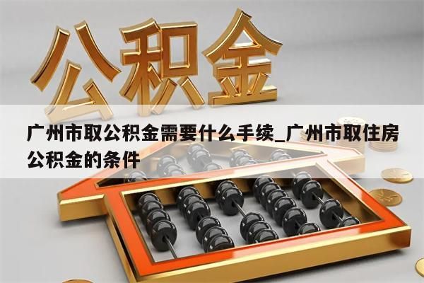 广州市取公积金需要什么手续_广州市取住房公积金的条件