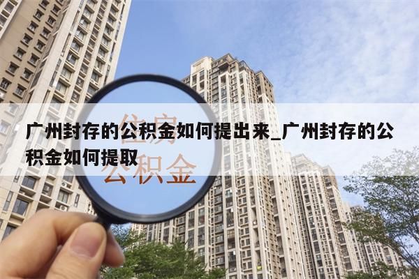 广州封存的公积金如何提出来_广州封存的公积金如何提取