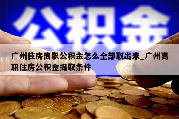 广州住房离职公积金怎么全部取出来_广州离职住房公积金提取条件