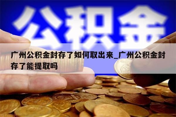 广州公积金封存了如何取出来_广州公积金封存了能提取吗