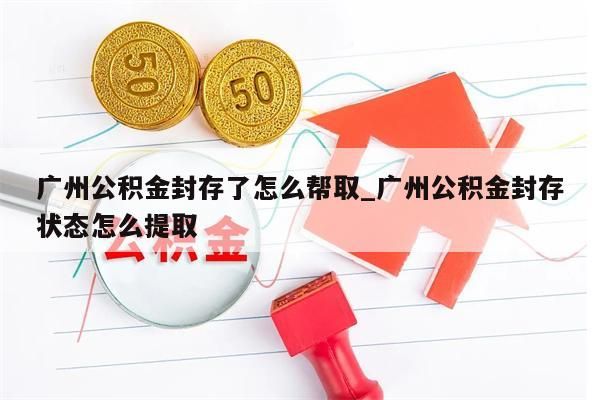 广州公积金封存了怎么帮取_广州公积金封存状态怎么提取