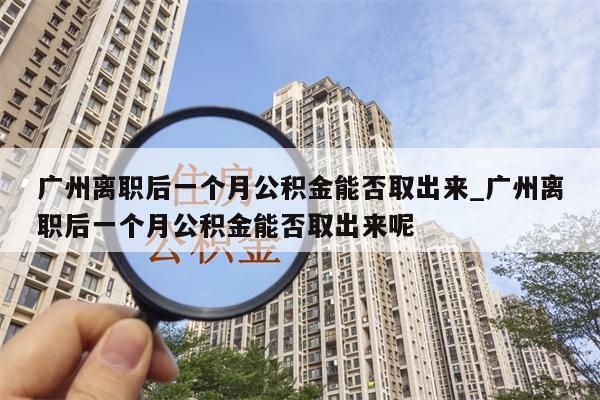 广州离职后一个月公积金能否取出来_广州离职后一个月公积金能否取出来呢