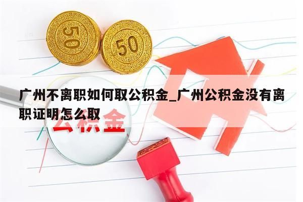 广州不离职如何取公积金_广州公积金没有离职证明怎么取