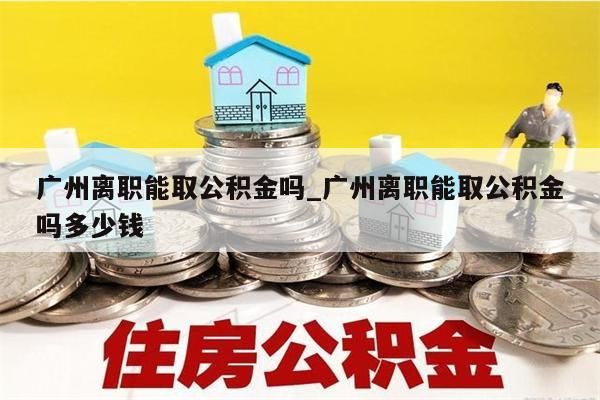 广州离职能取公积金吗_广州离职能取公积金吗多少钱