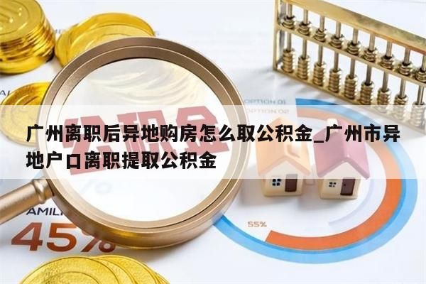 广州离职后异地购房怎么取公积金_广州市异地户口离职提取公积金